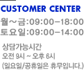 customer center. 월~금 : 09:00~18:00, 토요일 : 09:00~14:00 상담가능시간 : 09~06시 (일요일,공휴일은 휴무입니다)